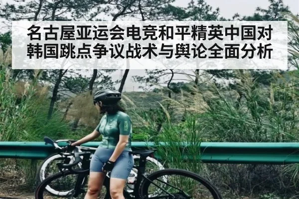 名古屋亚运会电竞和平精英中国对韩国跳点争议战术与舆论全面分析