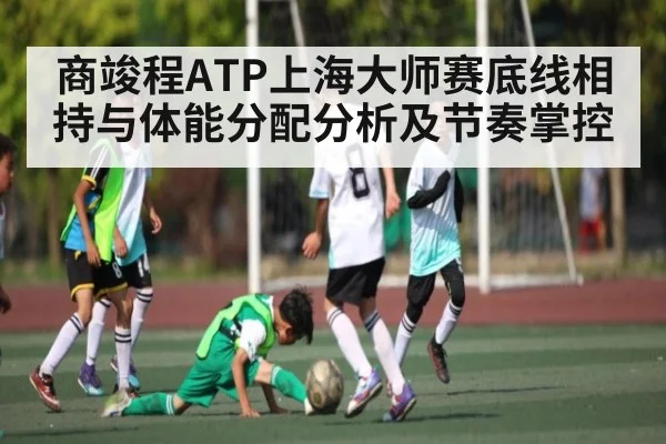 商竣程ATP上海大师赛底线相持与体能分配分析及节奏掌控