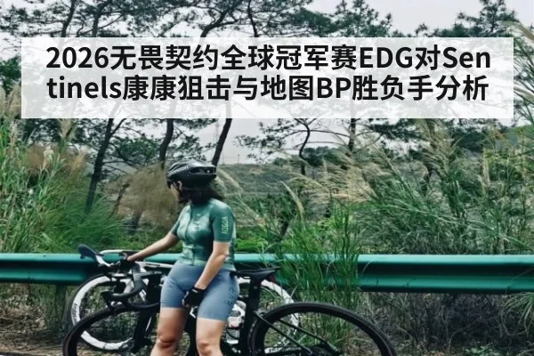 2026无畏契约全球冠军赛EDG对Sentinels康康狙击与地图BP胜负手分析