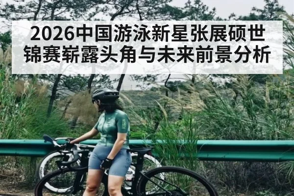 2026中国游泳新星张展硕世锦赛崭露头角与未来前景分析