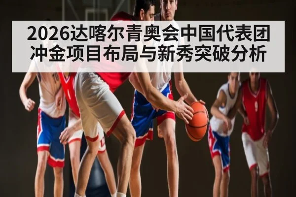 2026达喀尔青奥会中国代表团冲金项目布局与新秀突破分析