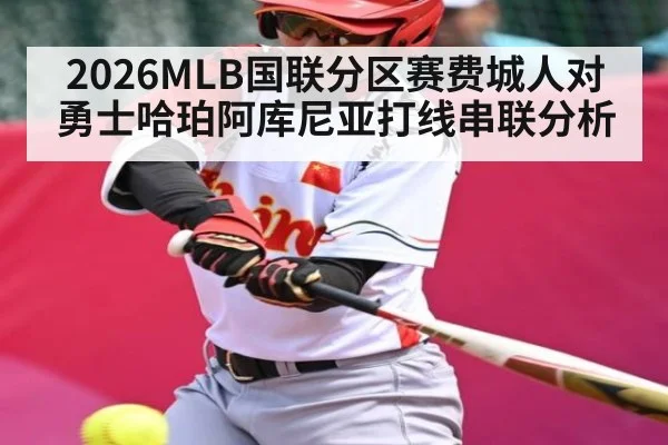2026MLB国联分区赛费城人对勇士哈珀阿库尼亚打线串联分析